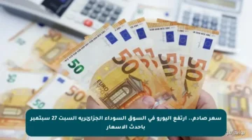سعر صادم.. ارتفع اليورو في السوق السوداء الجزائرية السبت 27 سبتمبر بأحدث الأسعار